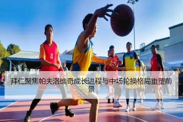 拜仁聚焦帕夫洛维奇成长进程与中场轮换格局重塑前景