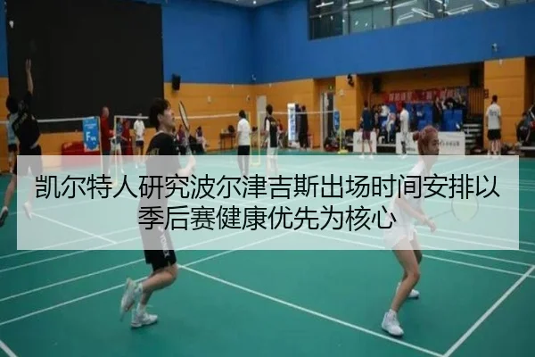 凯尔特人研究波尔津吉斯出场时间安排以季后赛健康优先为核心