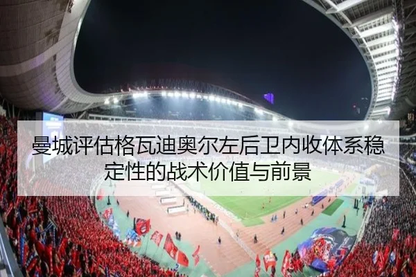 曼城评估格瓦迪奥尔左后卫内收体系稳定性的战术价值与前景