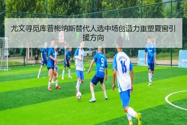 尤文寻觅库普梅纳斯替代人选中场创造力重塑夏窗引援方向