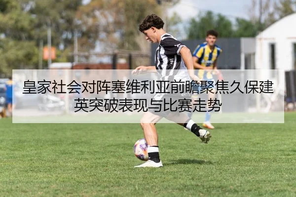 皇家社会对阵塞维利亚前瞻聚焦久保建英突破表现与比赛走势